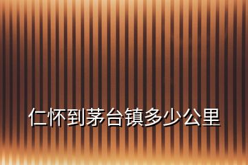 仁懷到茅臺鎮多少公里
