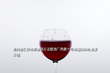 貴州省仁懷市茅臺鎮古法釀酒廠典藏十年46度500ML賣多少錢