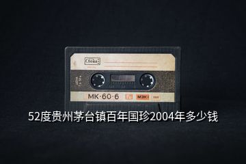 52度貴州茅臺鎮百年國珍2004年多少錢