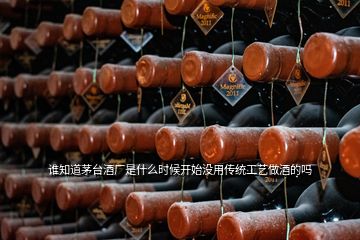 誰知道茅臺酒廠是什么時候開始沒用傳統工藝做酒的嗎