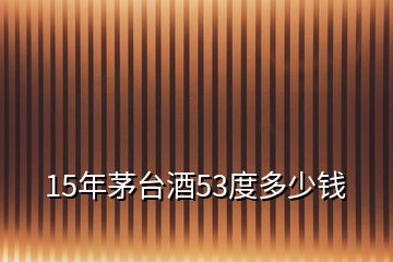 15年茅臺(tái)酒53度多少錢