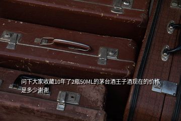 問下大家收藏10年了2瓶50ML的茅臺酒王子酒現在的價格是多少謝謝