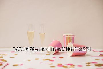飛天53度茅臺1499和1799兩種有什么區別