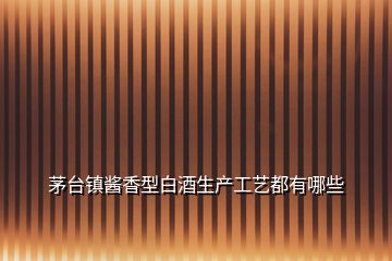 茅臺鎮醬香型白酒生產工藝都有哪些