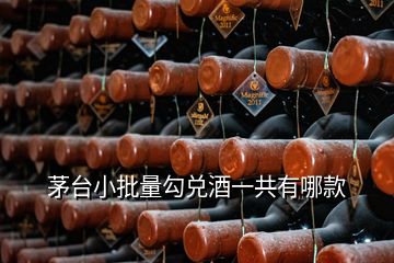 茅臺小批量勾兌酒一共有哪款