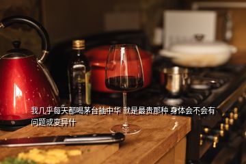 我幾乎每天都喝茅臺抽中華 就是最貴那種 身體會不會有問題或變異什