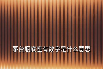 茅臺瓶底座有數字是什么意思