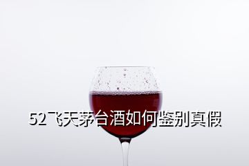 52飛天茅臺(tái)酒如何鑒別真假