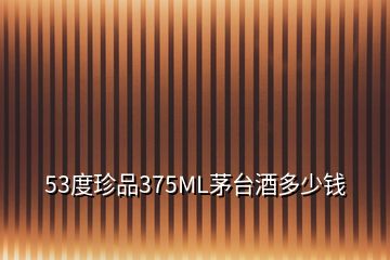 53度珍品375ML茅臺(tái)酒多少錢(qián)