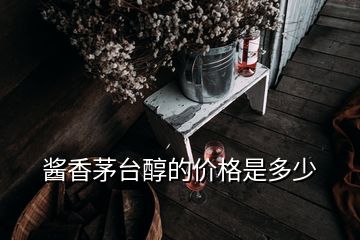 醬香茅臺(tái)醇的價(jià)格是多少