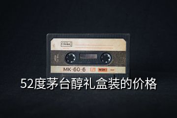52度茅臺(tái)醇禮盒裝的價(jià)格