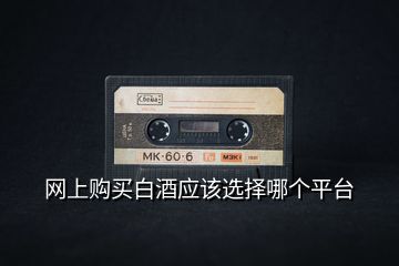 網上購買白酒應該選擇哪個平臺