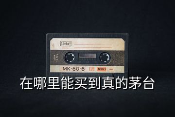 在哪里能買到真的茅臺