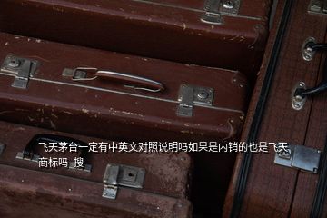 飛天茅臺一定有中英文對照說明嗎如果是內銷的也是飛天商標嗎  搜