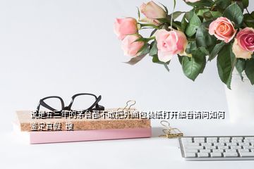 說(shuō)是五三年的茅臺(tái)都不敢把外面包裝紙打開(kāi)細(xì)看請(qǐng)問(wèn)如何鑒定真假  搜