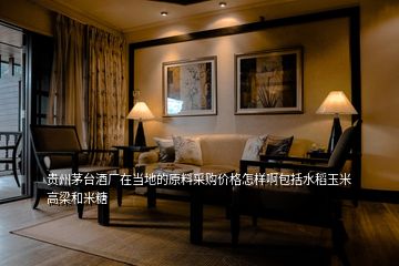 貴州茅臺(tái)酒廠(chǎng)在當(dāng)?shù)氐脑喜少?gòu)價(jià)格怎樣啊包括水稻玉米高梁和米糖