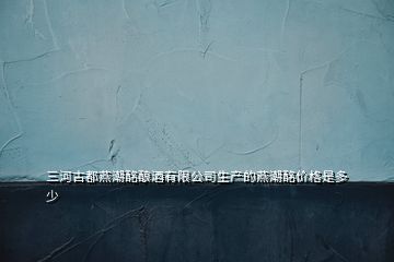 三河古都燕潮酩釀酒有限公司生產(chǎn)的燕潮酩價格是多少