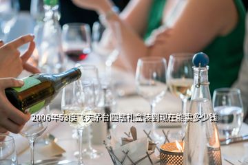 2006年53度飛天茅臺四瓶禮盒裝到現在能賣多少錢
