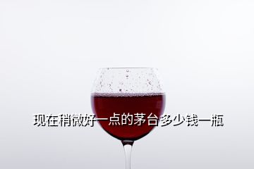 現在稍微好一點的茅臺多少錢一瓶