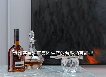 貴州茅臺酒廠集團生產(chǎn)的臺源酒有那些