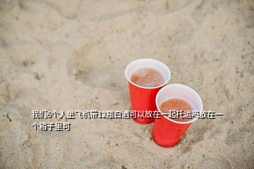 我們6個人坐飛機(jī)帶12瓶白酒可以放在一起托運嗎放在一個箱子里可