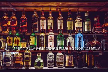 請問這個茅臺酒是真的么要是真的大概多少錢04年11月生產的