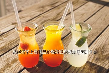 從經濟學上看商品價格降低的根本原因是什么