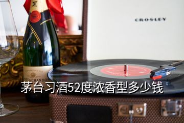 茅臺習酒52度濃香型多少錢
