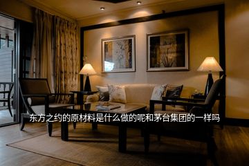 東方之約的原材料是什么做的呢和茅臺集團的一樣嗎