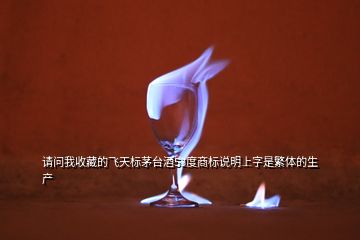 請問我收藏的飛天標(biāo)茅臺酒53度商標(biāo)說明上字是繁體的生產(chǎn)