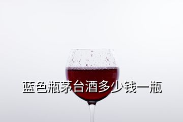 藍色瓶茅臺酒多少錢一瓶