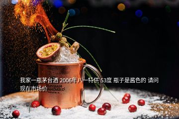 我家一瓶茅臺酒 2006年八一特供 53度 瓶子是醬色的 請問現在市場價