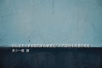 商標是貴州茅臺鎮的茅臺釀酒總廠出的接待專用酒價格是多少一瓶  搜