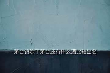 茅臺鎮除了茅臺還有什么酒比較出名