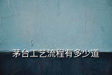 茅臺工藝流程有多少道