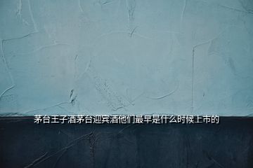 茅臺王子酒茅臺迎賓酒他們最早是什么時候上市的