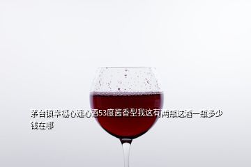 茅臺鎮幸福心連心酒53度醬香型我這有兩瓶這酒一瓶多少錢在哪