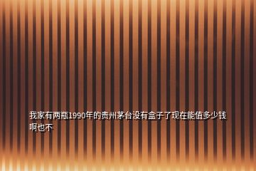 我家有兩瓶1990年的貴州茅臺(tái)沒有盒子了現(xiàn)在能值多少錢啊也不