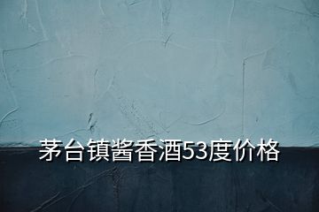 茅臺鎮醬香酒53度價格