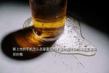 新上市的手機(jī)怎么總是要預(yù)約才能搶購什么時候能正常購買價格