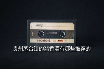 貴州茅臺鎮的醬香酒有哪些推薦的