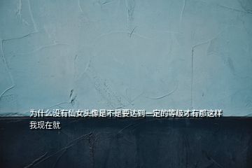 為什么沒有仙女頭像是不是要達(dá)到一定的等級才有那這樣我現(xiàn)在就