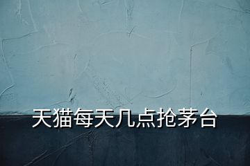 天貓每天幾點搶茅臺