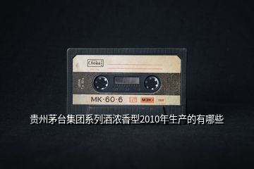 貴州茅臺集團系列酒濃香型2010年生產的有哪些