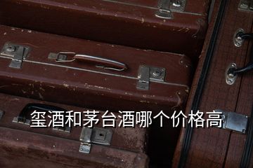 璽酒和茅臺酒哪個價格高