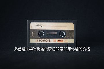 茅臺(tái)酒榮華富貴藍(lán)色夢幻52度20年珍酒的價(jià)格