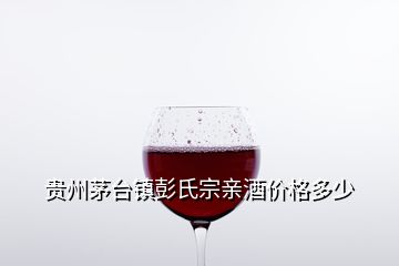 貴州茅臺鎮彭氏宗親酒價格多少