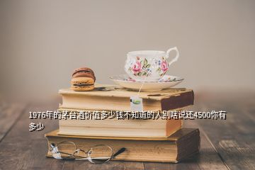 1976年的茅臺(tái)酒價(jià)值多少錢不知道的人別瞎說(shuō)還4500你有多少