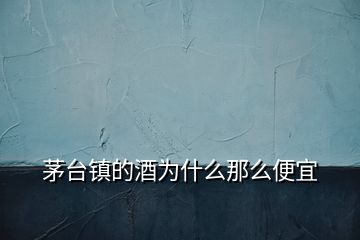 茅臺鎮的酒為什么那么便宜