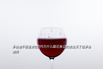 茅臺酒不都是黃色的嗎為什么最近身邊的朋友買了瓶茅臺酒倒